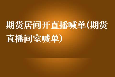 期货居间开直播喊单(期货直播间室喊单)_https://www.dai-osaka.com_外汇资讯_第1张