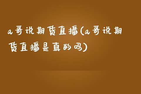 a哥说期货直播(a哥说期货直播是真的吗)_https://www.dai-osaka.com_国内期货_第1张