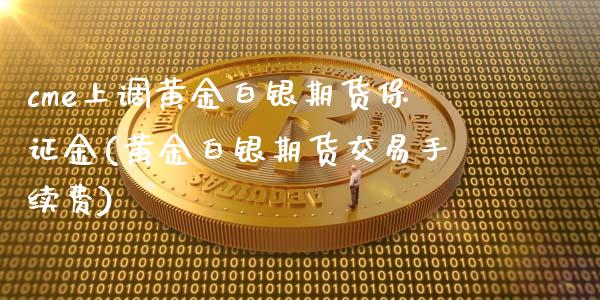 cme上调黄金白银期货保证金(黄金白银期货交易手续费)_https://www.dai-osaka.com_原油期货_第1张