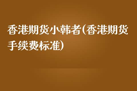 香港期货小韩者(香港期货手续费标准)_https://www.dai-osaka.com_黄金期货_第1张