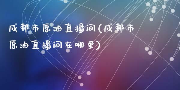 成都市原油直播间(成都市原油直播间在哪里)_https://www.dai-osaka.com_原油期货_第1张