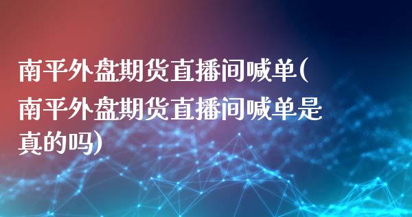 南平外盘期货直播间喊单(南平外盘期货直播间喊单是真的吗)_https://www.dai-osaka.com_原油期货_第1张