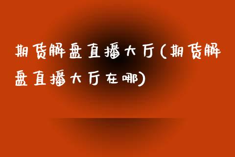 期货解盘直播大厅(期货解盘直播大厅在哪)_https://www.dai-osaka.com_恒生指数_第1张