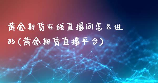 黄金期货在线直播间怎么进的(黄金期货直播平台)_https://www.dai-osaka.com_原油期货_第1张