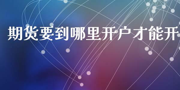 期货要到哪里开户才能开_https://www.dai-osaka.com_原油期货_第1张