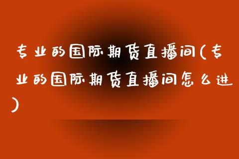 专业的国际期货直播间(专业的国际期货直播间怎么进)_https://www.dai-osaka.com_外汇资讯_第1张