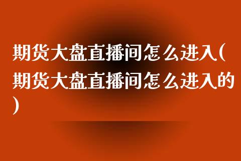 期货大盘直播间怎么进入(期货大盘直播间怎么进入的)_https://www.dai-osaka.com_原油期货_第1张