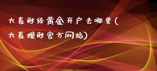 大麦财经黄金开户去哪里(大麦理财官方网站)_https://www.dai-osaka.com_国内期货_第1张