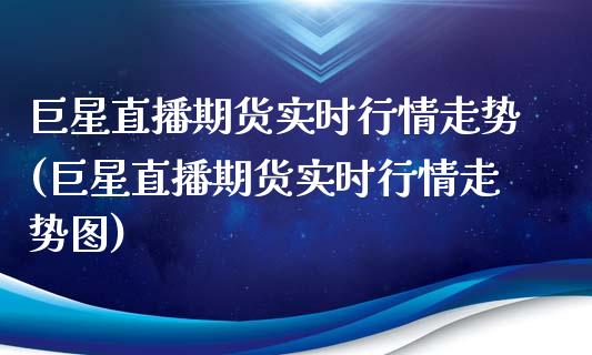 巨星直播期货实时行情走势(巨星直播期货实时行情走势图)_https://www.dai-osaka.com_原油期货_第1张