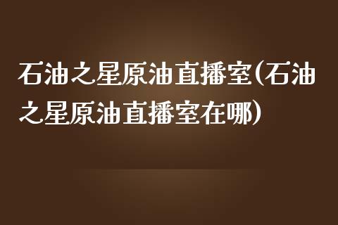 石油之星原油直播室(石油之星原油直播室在哪)_https://www.dai-osaka.com_国内期货_第1张