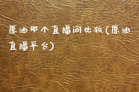 原油那个直播间比较(原油直播平台)_https://www.dai-osaka.com_原油期货_第1张