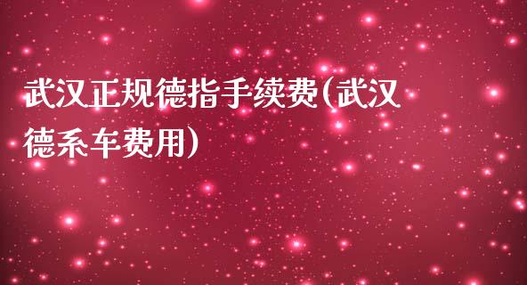 武汉正规德指手续费(武汉德系车费用)_https://www.dai-osaka.com_黄金期货_第1张