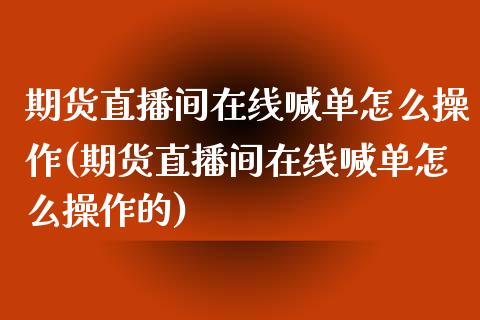 期货直播间在线喊单怎么操作(期货直播间在线喊单怎么操作的)_https://www.dai-osaka.com_原油期货_第1张