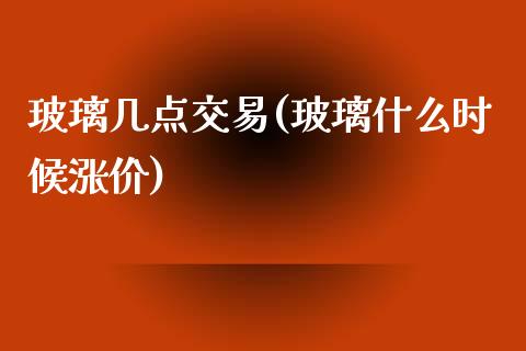 玻璃几点交易(玻璃什么时候涨价)_https://www.dai-osaka.com_黄金期货_第1张