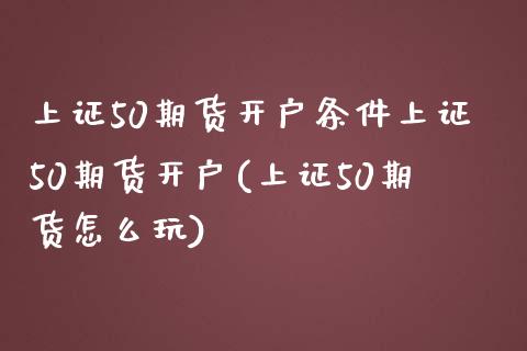 上证50期货开户条件上证50期货开户(上证50期货怎么玩)_https://www.dai-osaka.com_外汇资讯_第1张