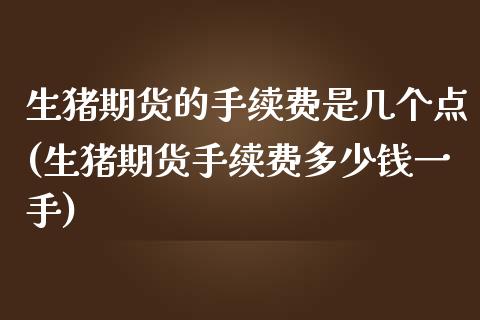 生猪期货的手续费是几个点(生猪期货手续费多少钱一手)_https://www.dai-osaka.com_股指期货_第1张