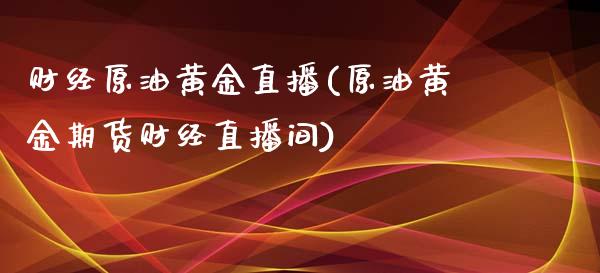 财经原油黄金直播(原油黄金期货财经直播间)_https://www.dai-osaka.com_原油期货_第1张