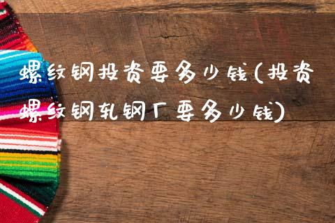 螺纹钢投资要多少钱(投资螺纹钢轧钢厂要多少钱)_https://www.dai-osaka.com_股票资讯_第1张