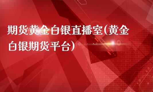 期货黄金白银直播室(黄金白银期货平台)_https://www.dai-osaka.com_外盘期货_第1张