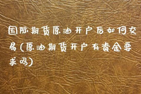 国际期货原油开户后如何交易(原油期货开户有资金要求吗)_https://www.dai-osaka.com_外汇资讯_第1张