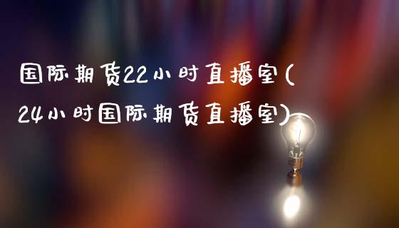 国际期货22小时直播室(24小时国际期货直播室)_https://www.dai-osaka.com_股指期货_第1张