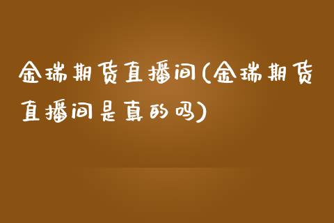 金瑞期货直播间(金瑞期货直播间是真的吗)_https://www.dai-osaka.com_股指期货_第1张