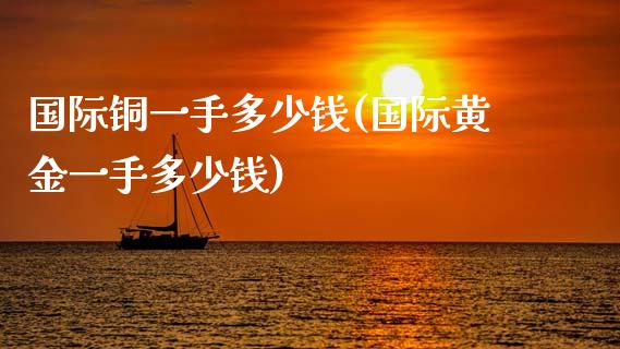 国际铜一手多少钱(国际黄金一手多少钱)_https://www.dai-osaka.com_国内期货_第1张