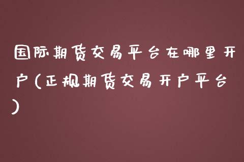 国际期货交易平台在哪里开户(正规期货交易开户平台)_https://www.dai-osaka.com_国内期货_第1张