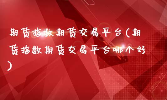 期货指数期货交易平台(期货指数期货交易平台哪个好)_https://www.dai-osaka.com_外盘期货_第1张