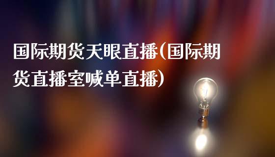 国际期货天眼直播(国际期货直播室喊单直播)_https://www.dai-osaka.com_国内期货_第1张