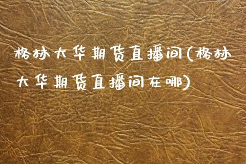 格林大华期货直播间(格林大华期货直播间在哪)_https://www.dai-osaka.com_外汇资讯_第1张