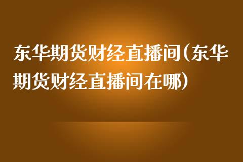 东华期货财经直播间(东华期货财经直播间在哪)_https://www.dai-osaka.com_股指期货_第1张