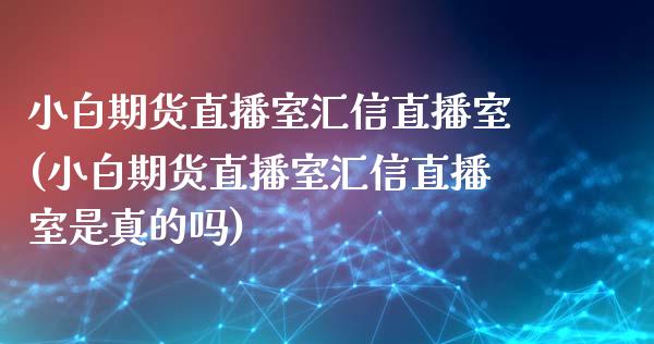 小白期货直播室汇信直播室(小白期货直播室汇信直播室是真的吗)_https://www.dai-osaka.com_原油期货_第1张