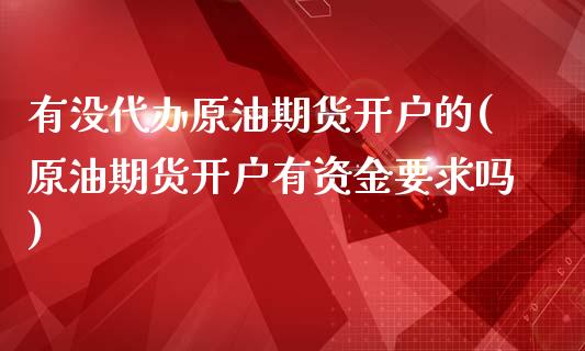 有没代办原油期货开户的(原油期货开户有资金要求吗)_https://www.dai-osaka.com_国内期货_第1张