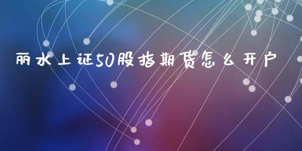 丽水上证50股指期货怎么开户_https://www.dai-osaka.com_外盘期货_第1张