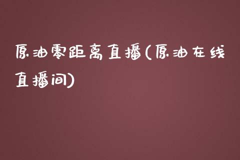 原油零距离直播(原油在线直播间)_https://www.dai-osaka.com_国内期货_第1张