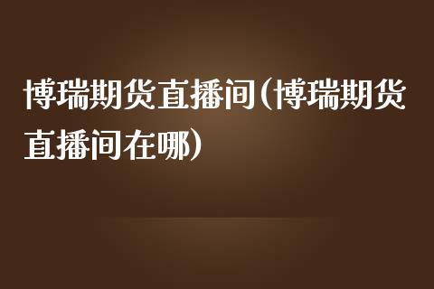 博瑞期货直播间(博瑞期货直播间在哪)_https://www.dai-osaka.com_外汇资讯_第1张