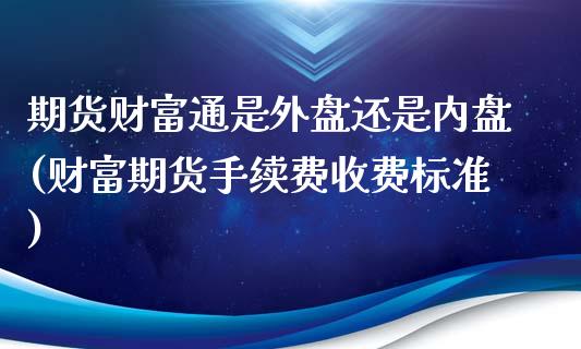 期货财富通是外盘还是内盘(财富期货手续费收费标准)_https://www.dai-osaka.com_外汇资讯_第1张