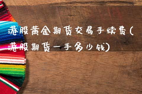 港股黄金期货交易手续费(港股期货一手多少钱)_https://www.dai-osaka.com_外汇资讯_第1张