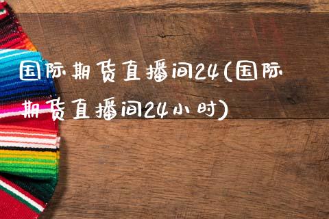 国际期货直播间24(国际期货直播间24小时)_https://www.dai-osaka.com_原油期货_第1张