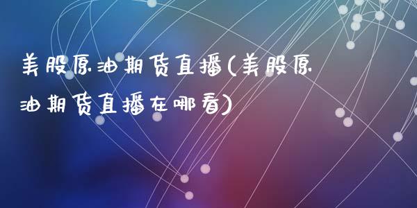 美股原油期货直播(美股原油期货直播在哪看)_https://www.dai-osaka.com_国内期货_第1张