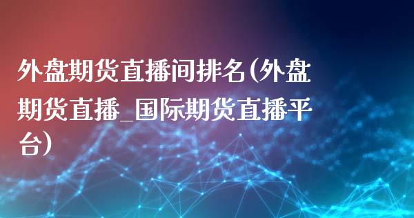 外盘期货直播间排名(外盘期货直播_国际期货直播平台)_https://www.dai-osaka.com_股票资讯_第1张