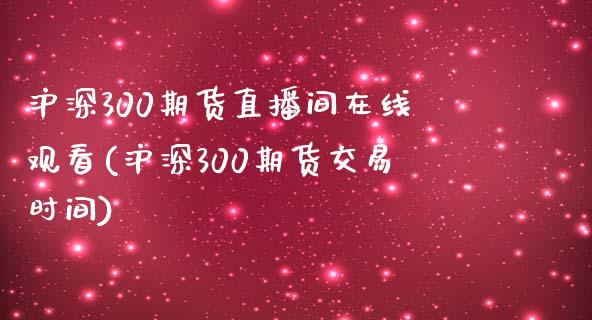 沪深300期货直播间在线观看(沪深300期货交易时间)_https://www.dai-osaka.com_外汇资讯_第1张