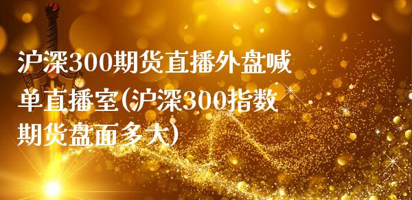 沪深300期货直播外盘喊单直播室(沪深300指数期货盘面多大)_https://www.dai-osaka.com_恒生指数_第1张