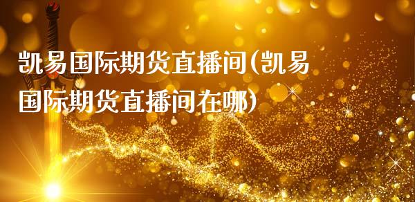 凯易国际期货直播间(凯易国际期货直播间在哪)_https://www.dai-osaka.com_原油期货_第1张