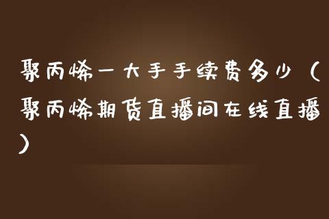 聚丙烯一大手手续费多少（聚丙烯期货直播间在线直播）_https://www.dai-osaka.com_股指期货_第1张