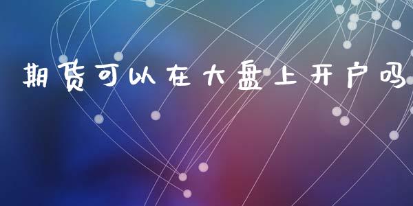 期货可以在大盘上开户吗_https://www.dai-osaka.com_恒生指数_第1张