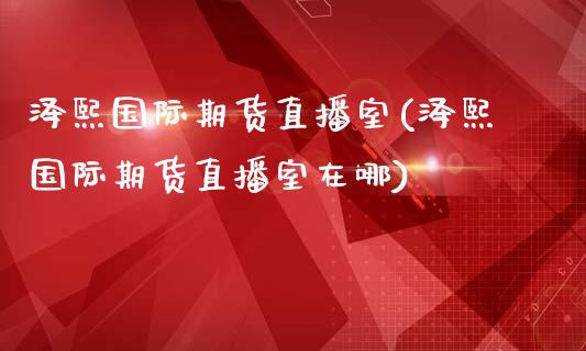 泽熙国际期货直播室(泽熙国际期货直播室在哪)_https://www.dai-osaka.com_外汇资讯_第1张