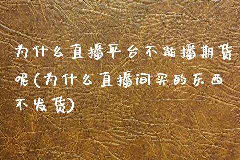 为什么直播平台不能播期货呢(为什么直播间买的东西不发货)_https://www.dai-osaka.com_外汇资讯_第1张