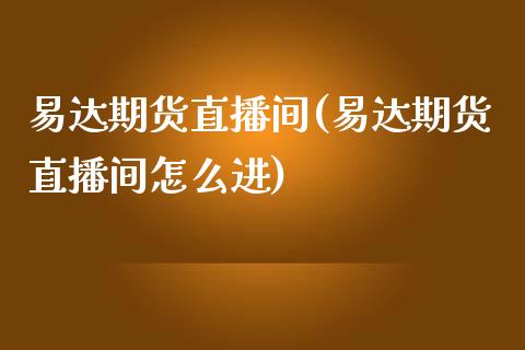 易达期货直播间(易达期货直播间怎么进)_https://www.dai-osaka.com_股指期货_第1张